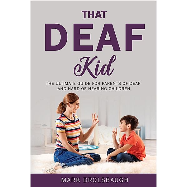 That Deaf Kid: The Ultimate Guide for Parents of Deaf and Hard of Hearing Children, Mark Drolsbaugh