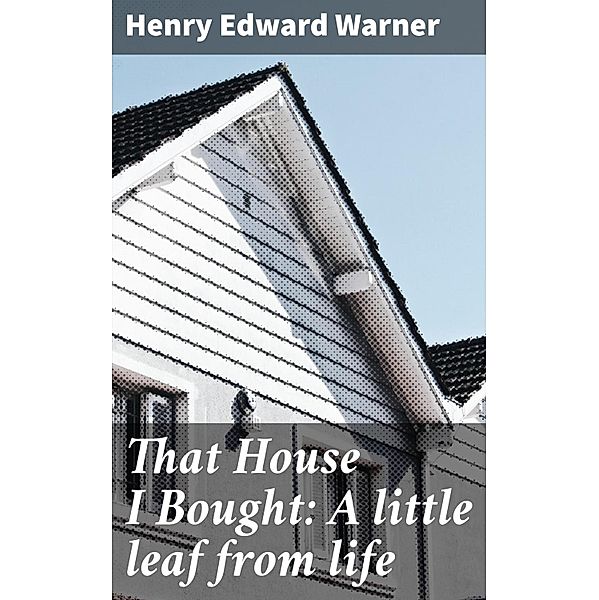 That House I Bought: A little leaf from life, Henry Edward Warner