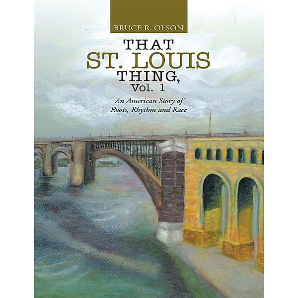 That St. Louis Thing, Vol. 1: An American Story of Roots, Rhythm and Race, Bruce R. Olson