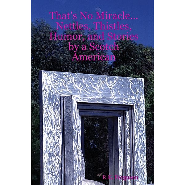 That's No Miracle...Nettles, Thistles, Humor, and Stories by a Scotch American, R. K. Ferguson