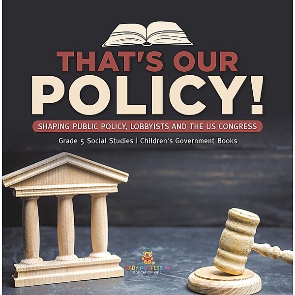 That's Our Policy! : Shaping Public Policy, Lobbyists and the US Congress | Grade 5 Social Studies | Children's Government Books / Baby Professor, Baby