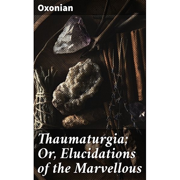 Thaumaturgia; Or, Elucidations of the Marvellous, Oxonian