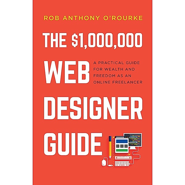 The $1,000,000 Web Designer Guide: A Practical Guide for Wealth and Freedom as an Online Freelancer, Rob Anthony O'Rourke