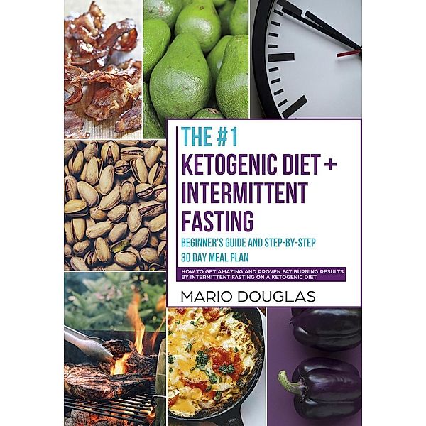 The #1 Ketogenic Diet + Intermittent Fasting Beginner's Guide and Step-by-Step 30-Day Meal Plan: How to Get Amazing and Proven Fat Burning Results by Intermittent Fasting on a Ketogenic Diet, Mario Douglas