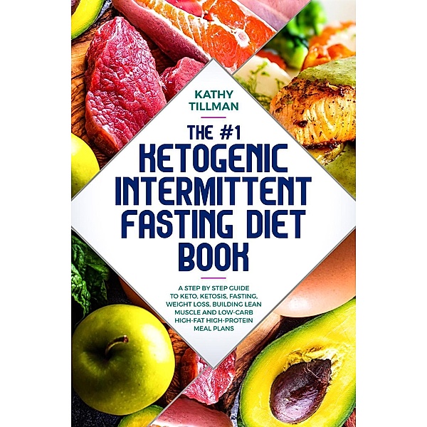The #1 Ketogenic Intermittent Fasting Diet Book A Step-by-Step Guide to Keto, Ketosis, Fasting, Weight Loss, Building Lean Muscle, and Low-Carb High-Fat High-Protein Meal Plans, Kathy Tillman