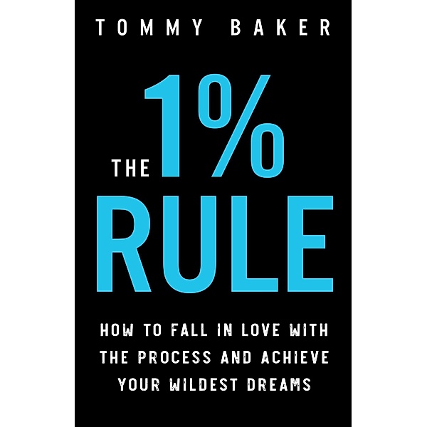 The 1% Rule: How to Fall in Love with the Process and Achieve Your Wildest Dreams, Tommy Baker