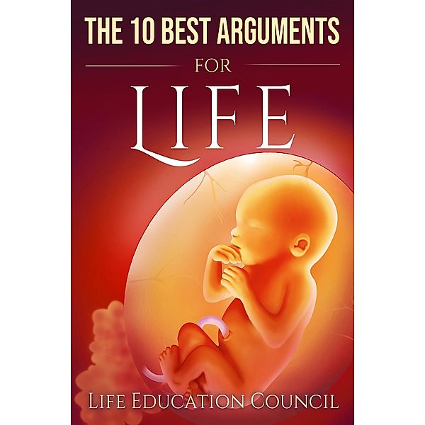 The 10 Best Arguments for Life: Uncovering the Lies of the Abortion Industry, Life Education Council