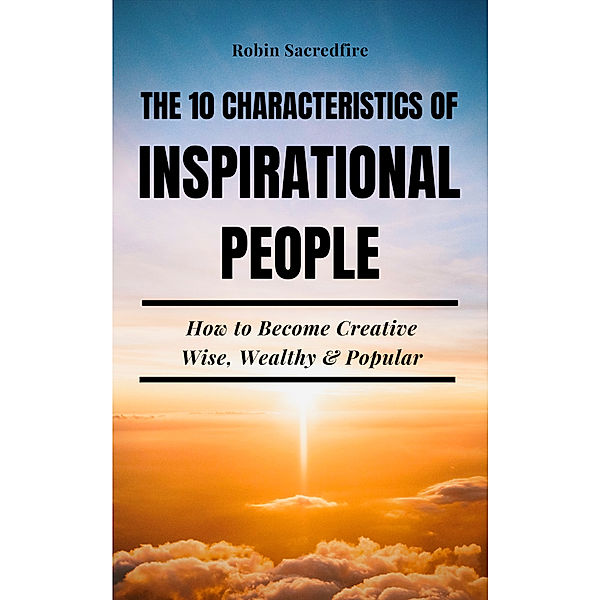 The 10 Characteristics of Inspirational People: How to Become Creative, Wise, Wealthy & Popular, Robin Sacredfire