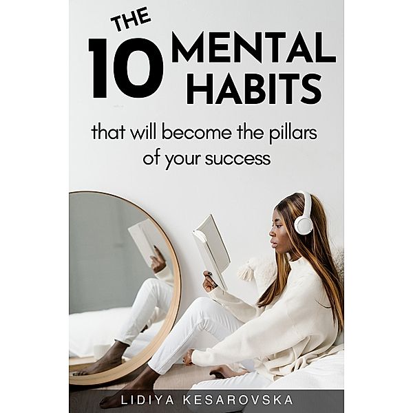 The 10 Mental Habits That Will Become The Pillars of Your Success, Lidiya Kesarovska