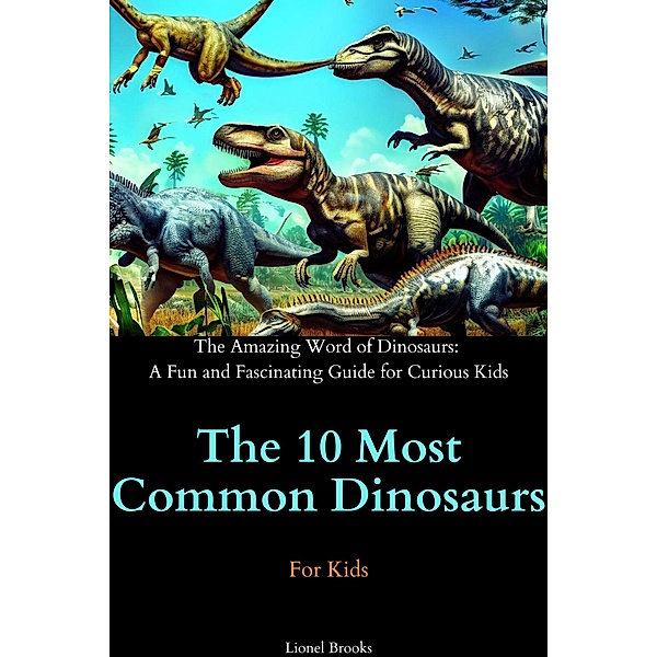 The 10 Most Common Dinosaurs (The Amazing Word of Dinosaurs: A Fun and Fascinating Guide for Curious Kids) / The Amazing Word of Dinosaurs: A Fun and Fascinating Guide for Curious Kids, Lionel Brooks