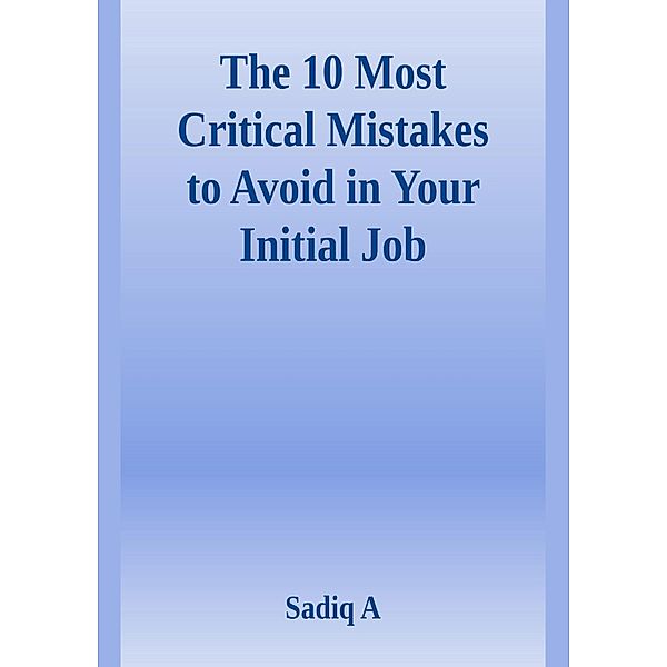 The 10 Most Critical Mistakes To Avoid In Your Initial Job, Sadiq A