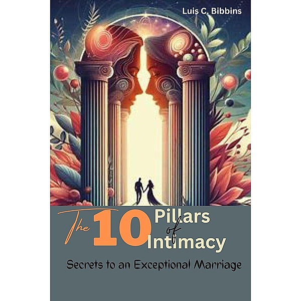 The 10 Pillars of Intimacy:  Secrets to an Exceptional Marriage, Luis C. Bibbins