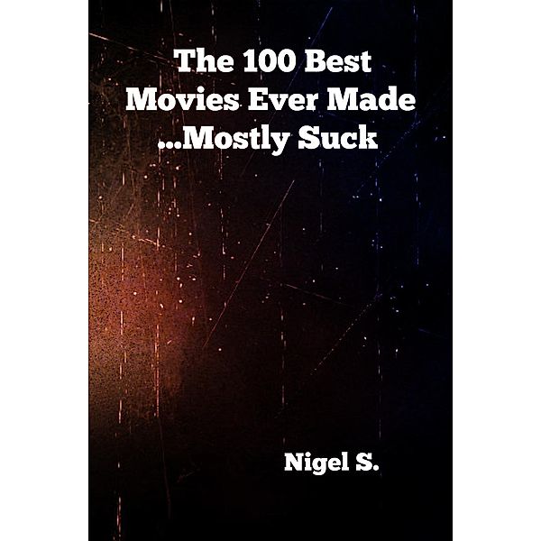 The 100 Best Movies Ever Made ...Mostly Suck, Nigel S.