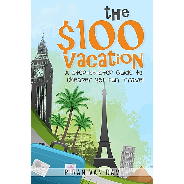 The $100 Vacation: A Step-by-Step Guide to Cheaper yet Fun Travel, Piran van Dam