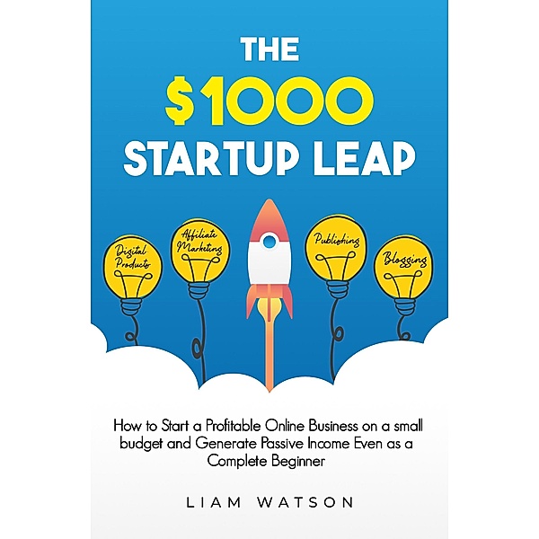 The $1000 Startup Leap: How to Start a Profitable Online Business on a Small Budget and Generate Passive Income Even as a Complete Beginner, Liam Watson