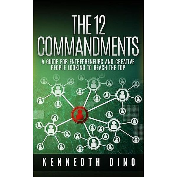 The 12 Commandments; A Guide For Entrepreneurs and Creative People Looking To Reach The Top, Kennedth Dino