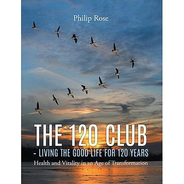 The 120 Club - Living the Good Life for 120 Years / Go To Publish, Philip Rose