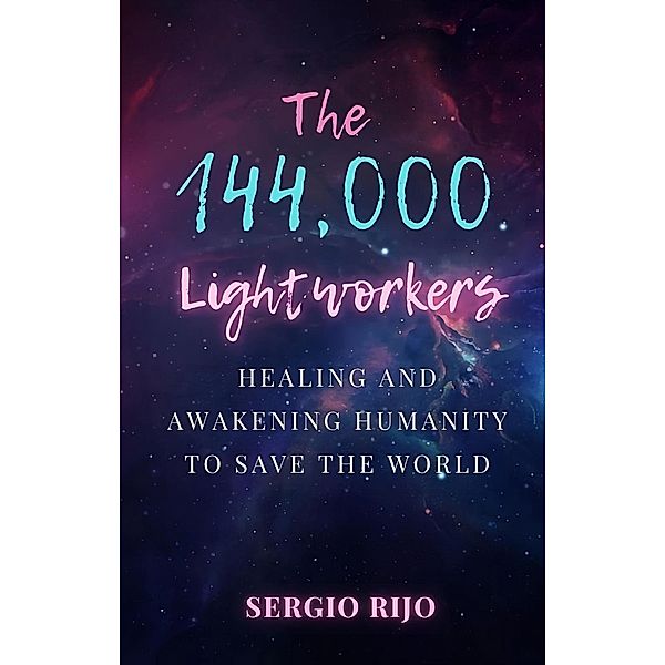 The 144,000 Lightworkers: Healing and Awakening Humanity to Save the World, Sergio Rijo