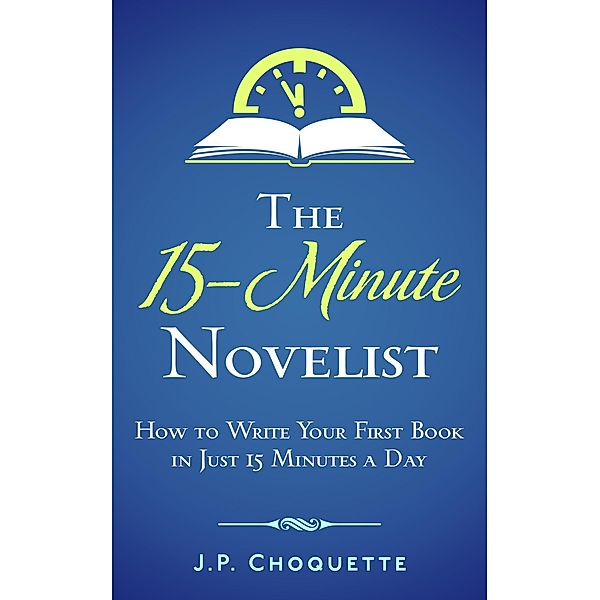 The 15-Minute Novelist: How to Write Your First Book in Just 15 Minutes a Day, J. P. Choquette