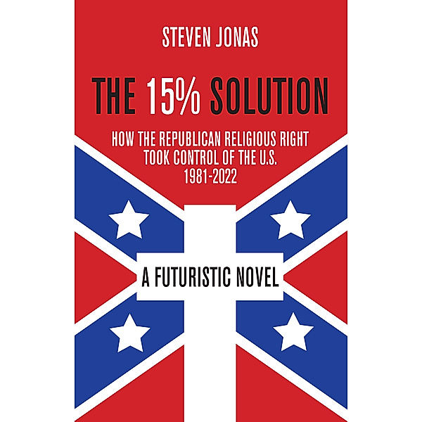 The 15% Solution: How the Republican Religious Right Took Control of the U.S., 1981-2022, Steven Jonas
