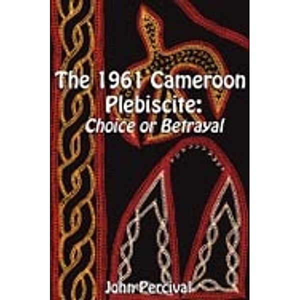 The 1961 Cameroon Plebiscite. Choice or Betrayal, John Percival