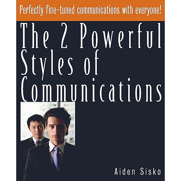 The 2 Powerful Styles of Communications : Perfectly Fine Tuned Communications With Everyone!, Aiden Sisko