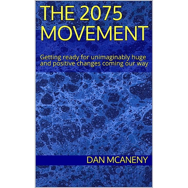 The 2075 Movement: Getting Ready for Unimaginably Huge and Positive Changes Coming Our Way, Dan McAneny