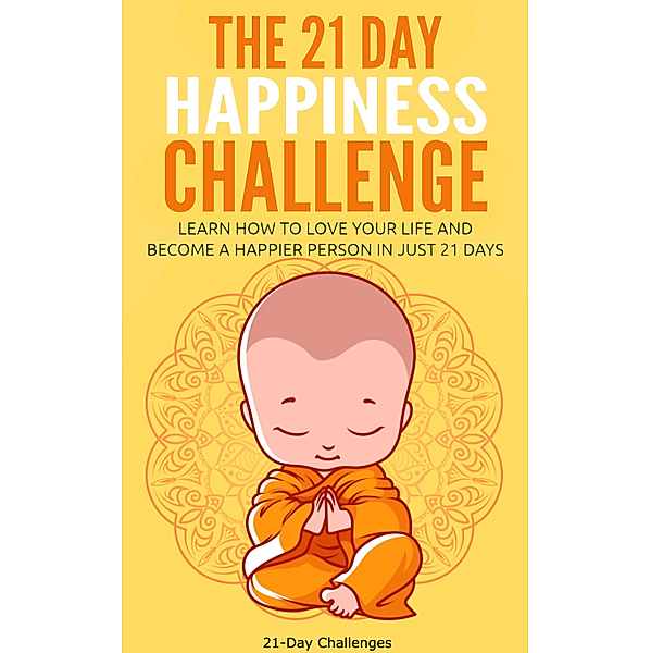 The 21 Day Happiness Challenge: Learn How to Love Your Life and Become a Happier Person in Just 21 Days, 21 Day Challenges
