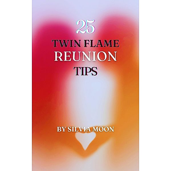 The 25 Insightful Reunion Tips : A Quick Guide For Twin Flame Newbies (Twin Flame Reunion Self-help Guides) / Twin Flame Union, Silvia Moon