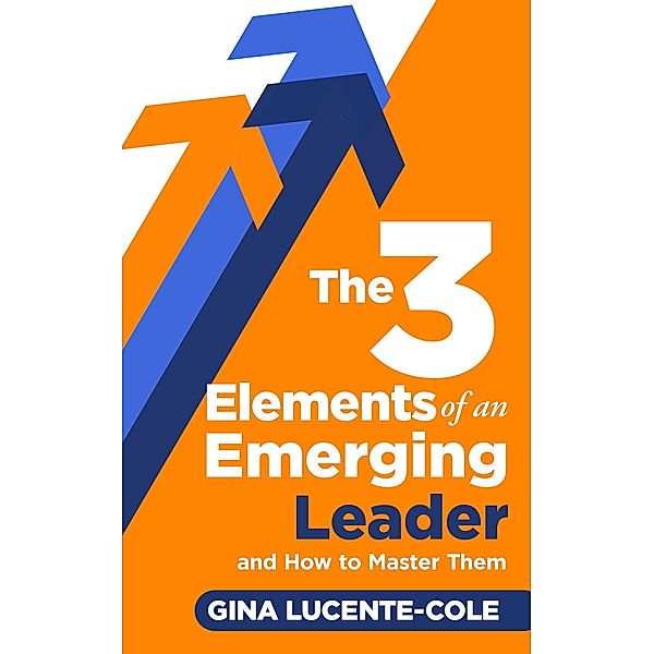 The 3 Elements of an Emerging Leader and How to Master Them, Gina Lucente-Cole