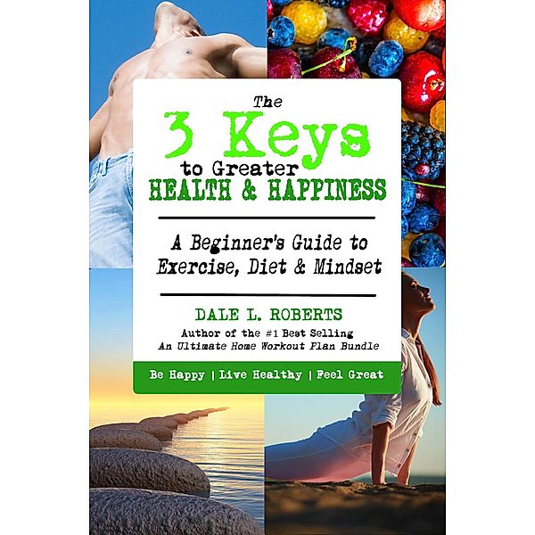 The 3 Keys to Greater Health & Happiness: A Beginner's Guide to Exercise, Diet & Mindset, Dale L. Roberts
