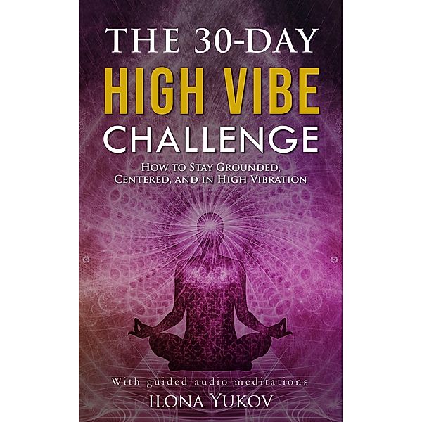 The 30-Day High Vibe Challenge: How to Stay Grounded, Centered, and in High Vibration, Ilona Yukov