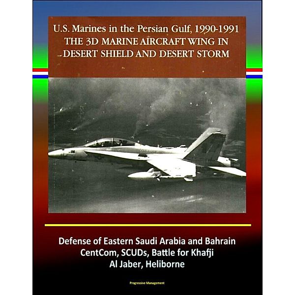 The 3rd Marine Aircraft Wing in Desert Shield and Desert Storm: U.S. Marines in the Persian Gulf, 1990-1991 - Defense of Eastern Saudi Arabia and Bahrain, CentCom, SCUDs, Khafji, Al Jaber, Heliborne
