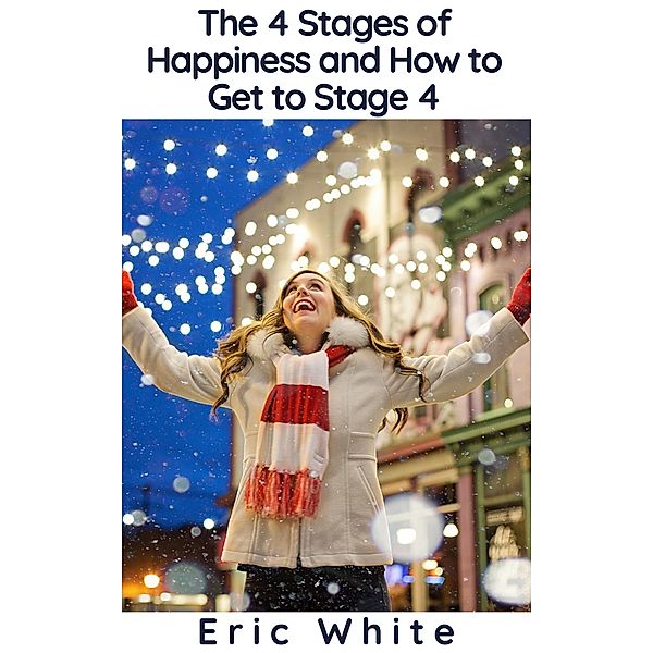 The 4 Stages of Happiness and How to Get to Stage 4, Eric White