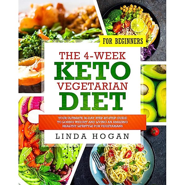The 4-Week Keto Vegetarian Diet for Beginners: Your Ultimate 30-Day Step-By-Step Guide to Losing Weight and Living an Amazing Healthy Lifestyle for Vegetarians, Linda Hogan