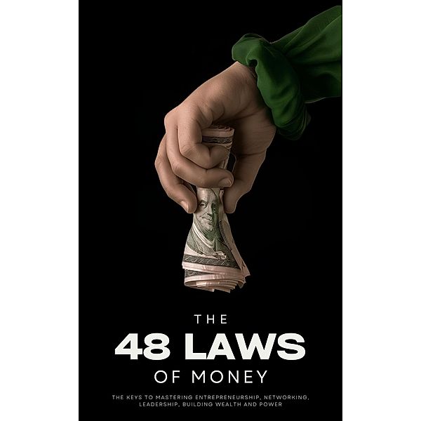 The 48 Laws of Money: The Keys to Mastering Entrepreneurship, Networking, Leadership, Building Wealth and Power, Ethan Clark