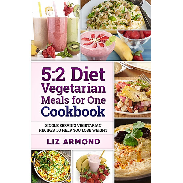 The 5:2 Fast Diet Recipes: 5:2 Diet Vegetarian Meals for One Cookbook, Liz Armond