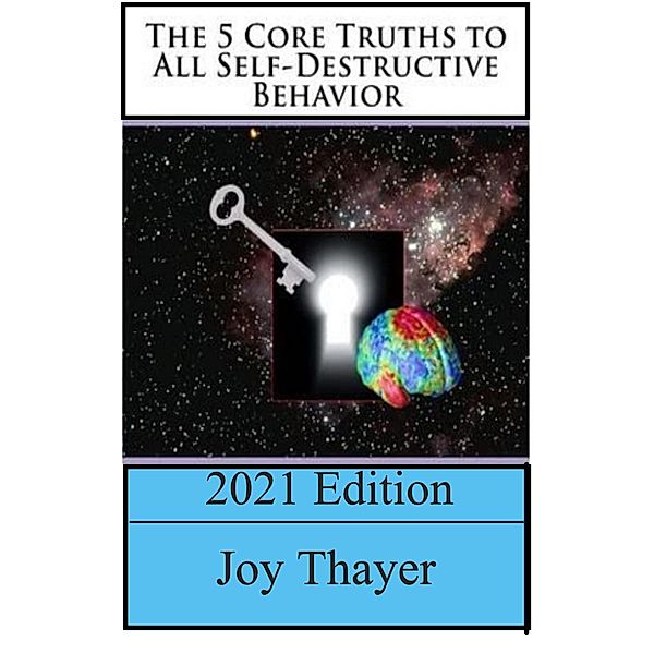 The 5 Core Truths To All Self-Destructive Behavior - 2021 Edition / 2021 Edition, Joy Thayer