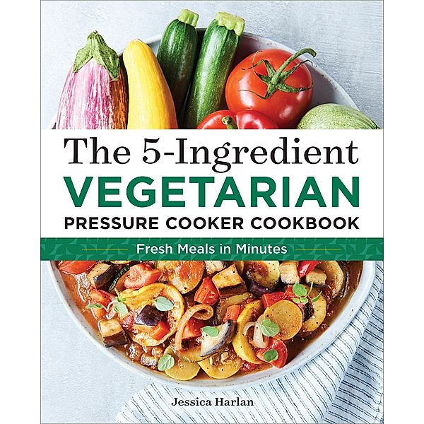 The 5-Ingredient Vegetarian Pressure Cooker Cookbook, Jessica Harlan