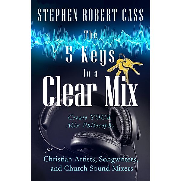 The 5 Keys to a Clear Mix, Stephen Robert Cass