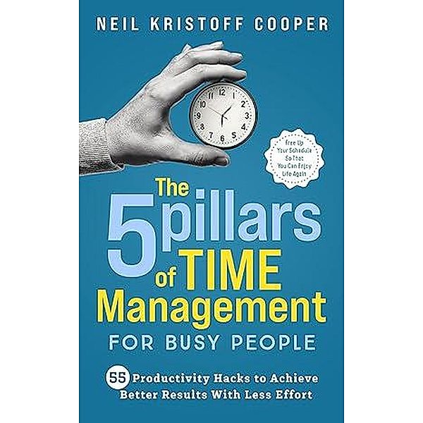 The 5 Pillars of Time Management for Busy People: 55 Productivity Hacks to Achieve Better Results With Less Effort. Free Up Your Schedule So That You Can Enjoy Life Again, Neil Cooper
