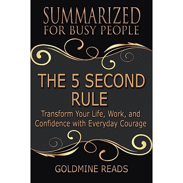 The 5 Second Rule - Summarized for Busy People: Transform Your Life, Work, and Confidence with Everyday Courage, Goldmine Reads