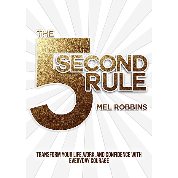The 5 Second Rule: Transform Your Life, Work, and Confidence with Everyday Courage, Mel Robbins