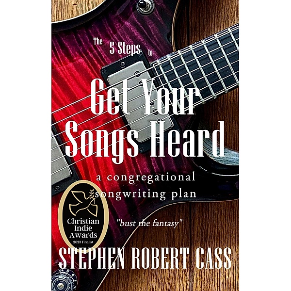 The 5 Steps to Get Your Songs Heard, Stephen Robert Cass