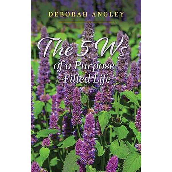 The 5 Ws of a Purpose-Filled Life, Deborah Angley