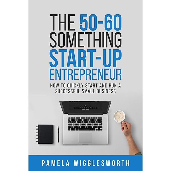 The 50-60 Something Start-up Entrepreneur: How to Quickly Start and Run a Successful Small Business, Pamela Wigglesworth