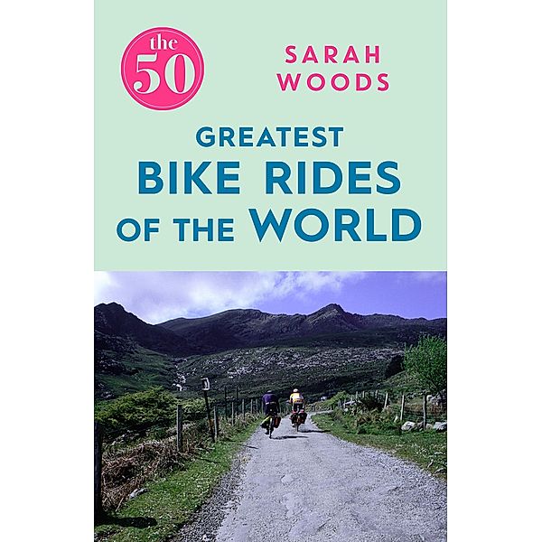 The 50 Greatest Bike Rides of the World / The 50, Sarah Woods