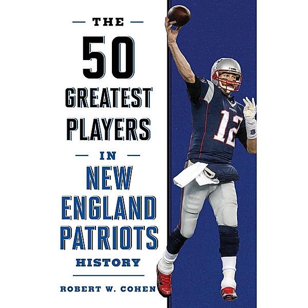 The 50 Greatest Players in New England Patriots Football History / 50 Greatest Players, Robert W. Cohen