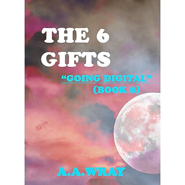 The 6 Gifts - Going Digital - Book 8 / The 6 Gifts, A. A Wray