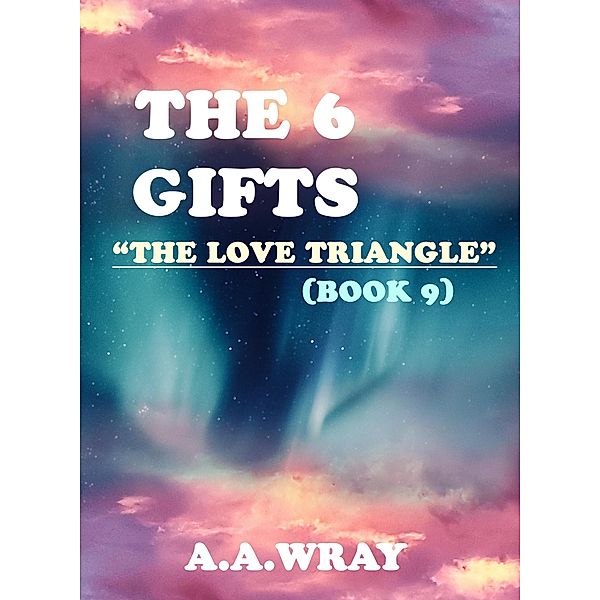 The 6 Gifts - The Love Triangle - Book 9 / The 6 Gifts, A. A Wray